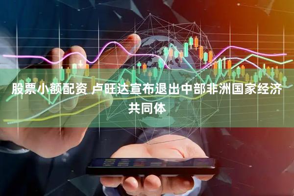 股票小额配资 卢旺达宣布退出中部非洲国家经济共同体