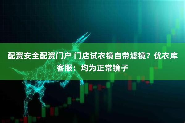 配资安全配资门户 门店试衣镜自带滤镜？优衣库客服：均为正常镜子