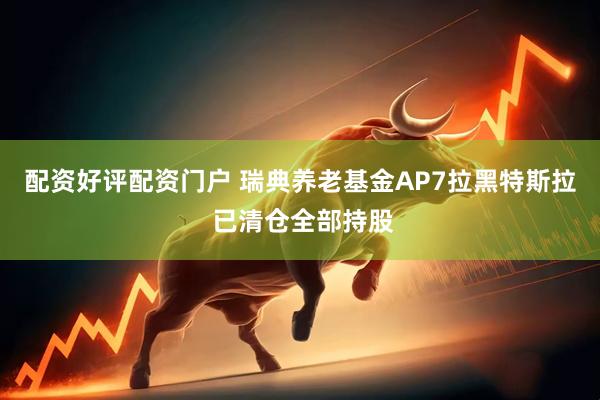 配资好评配资门户 瑞典养老基金AP7拉黑特斯拉 已清仓全部持股