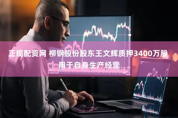 正规配资网 柳钢股份股东王文辉质押3400万股 用于自身生产经营