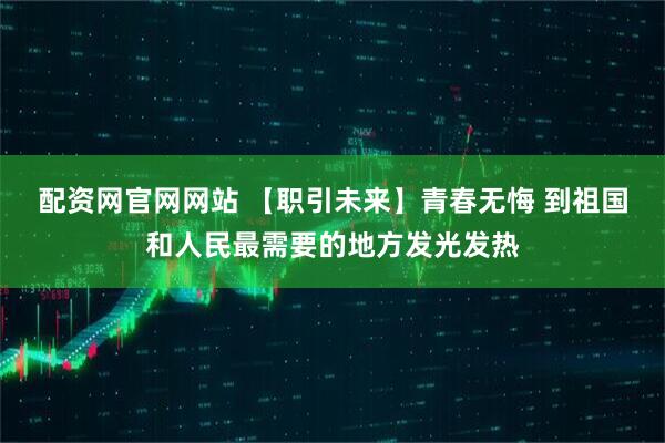 配资网官网网站 【职引未来】青春无悔 到祖国和人民最需要的地方发光发热