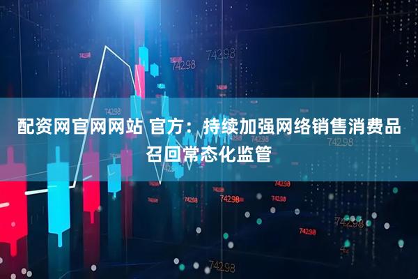 配资网官网网站 官方：持续加强网络销售消费品召回常态化监管