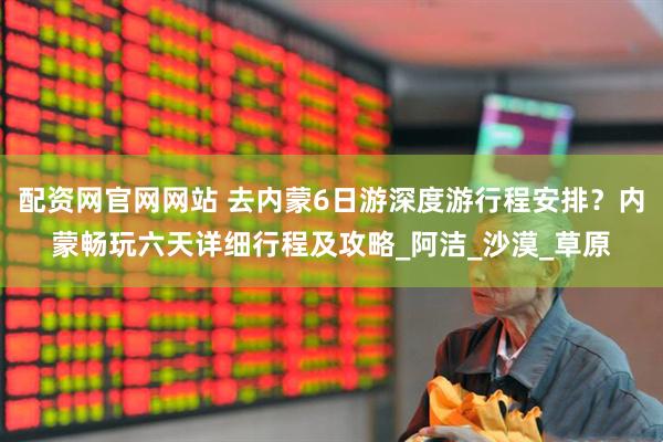 配资网官网网站 去内蒙6日游深度游行程安排？内蒙畅玩六天详细行程及攻略_阿洁_沙漠_草原