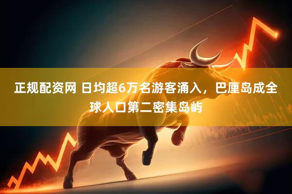 正规配资网 日均超6万名游客涌入，巴厘岛成全球人口第二密集岛屿