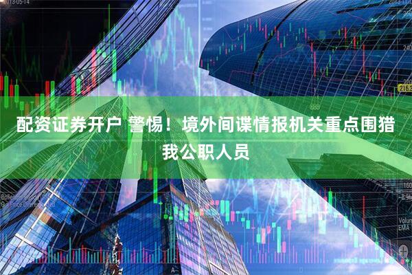 配资证券开户 警惕！境外间谍情报机关重点围猎我公职人员