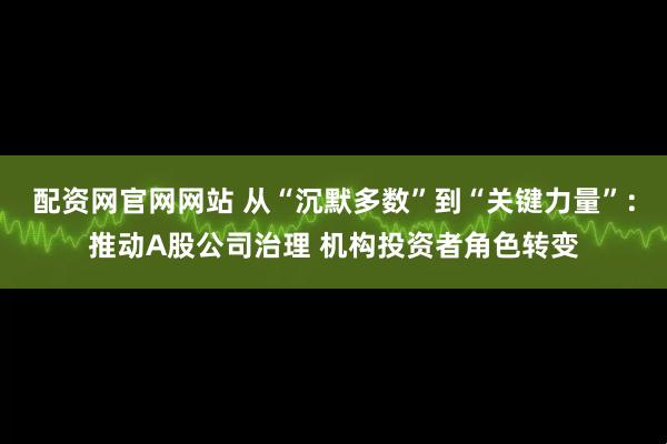 配资网官网网站 从“沉默多数”到“关键力量”：推动A股公司治理 机构投资者角色转变