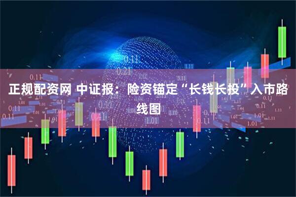 正规配资网 中证报：险资锚定“长钱长投”入市路线图