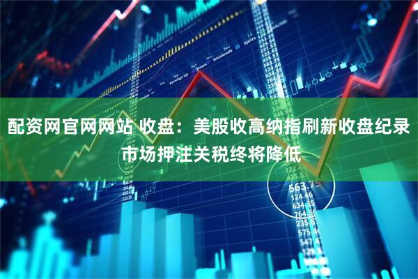 配资网官网网站 收盘：美股收高纳指刷新收盘纪录 市场押注关税终将降低