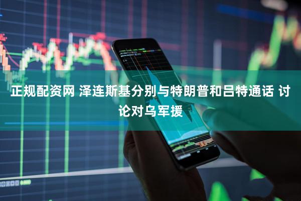 正规配资网 泽连斯基分别与特朗普和吕特通话 讨论对乌军援