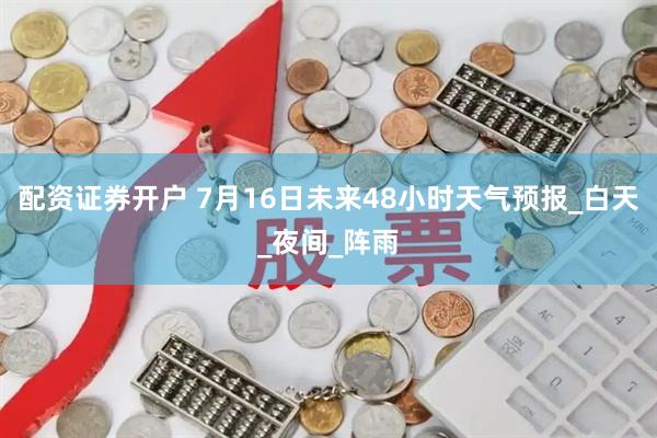 配资证券开户 7月16日未来48小时天气预报_白天_夜间_阵雨