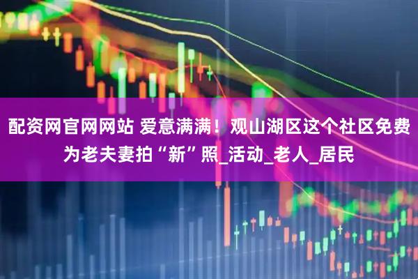 配资网官网网站 爱意满满！观山湖区这个社区免费为老夫妻拍“新”照_活动_老人_居民