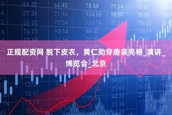 正规配资网 脱下皮衣，黄仁勋穿唐装亮相_演讲_博览会_北京