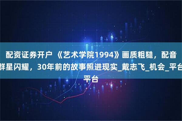 配资证券开户 《艺术学院1994》画质粗糙，配音群星闪耀，30年前的故事照进现实_戴志飞_机会_平台