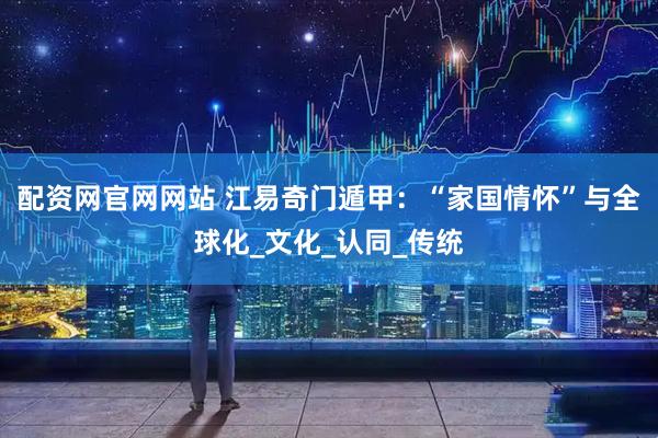 配资网官网网站 江易奇门遁甲：“家国情怀”与全球化_文化_认同_传统
