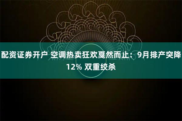 配资证券开户 空调热卖狂欢戛然而止：9月排产突降12% 双重绞杀