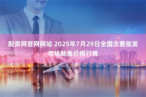 配资网官网网站 2025年7月29日全国主要批发市场鲶鱼价格行情