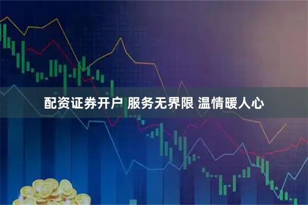 配资证券开户 服务无界限 温情暖人心
