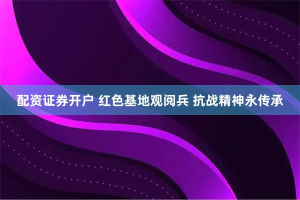 配资证券开户 红色基地观阅兵 抗战精神永传承