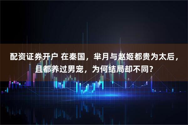 配资证券开户 在秦国，芈月与赵姬都贵为太后，且都养过男宠，为何结局却不同？