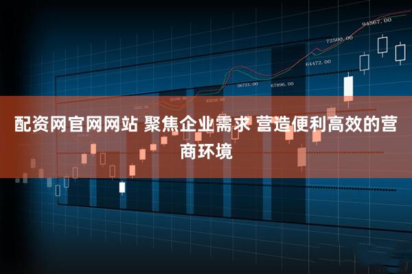 配资网官网网站 聚焦企业需求 营造便利高效的营商环境