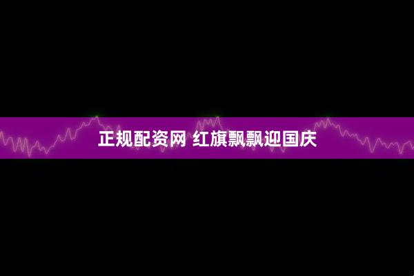正规配资网 红旗飘飘迎国庆