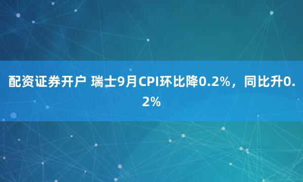配资证券开户 瑞士9月CPI环比降0.2%，同比升0.2%