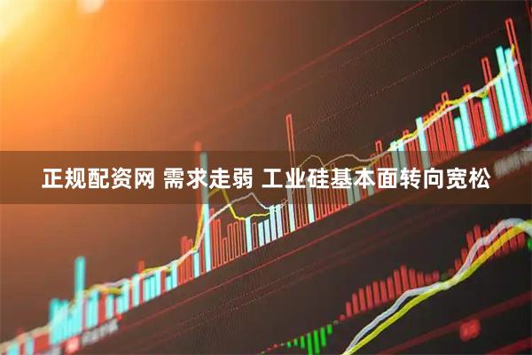 正规配资网 需求走弱 工业硅基本面转向宽松