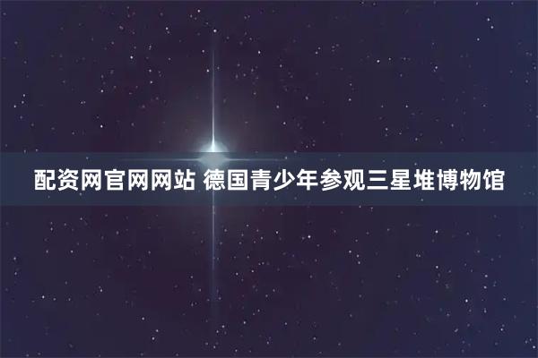 配资网官网网站 德国青少年参观三星堆博物馆
