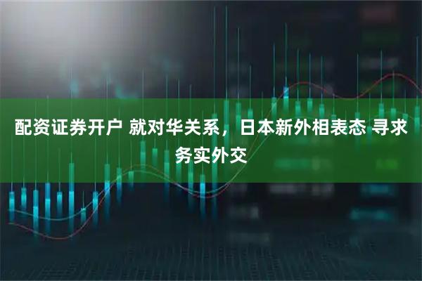 配资证券开户 就对华关系，日本新外相表态 寻求务实外交
