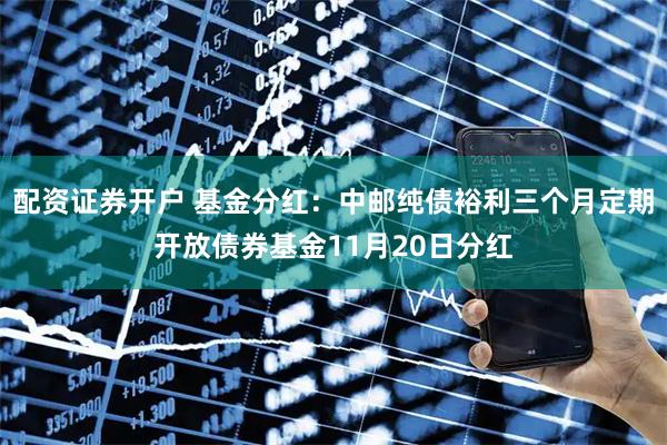 配资证券开户 基金分红：中邮纯债裕利三个月定期开放债券基金11月20日分红