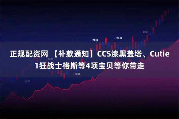 正规配资网 【补款通知】CCS漆黑盖塔、Cutie1狂战士格斯等4项宝贝等你带走