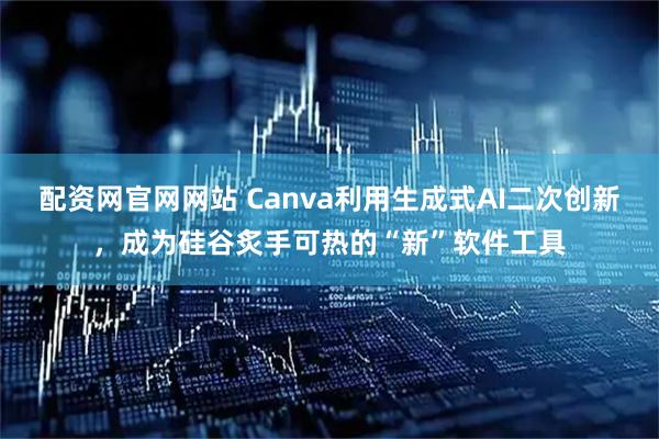 配资网官网网站 Canva利用生成式AI二次创新，成为硅谷炙手可热的“新”软件工具