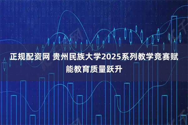 正规配资网 贵州民族大学2025系列教学竞赛赋能教育质量跃升