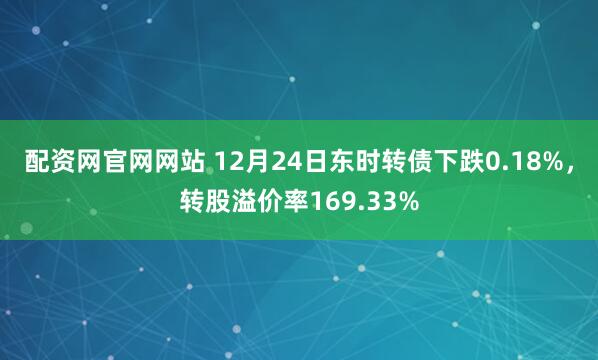 配资网官网网站 12月24日东时转债下跌0.18%，转股溢价率169.33%