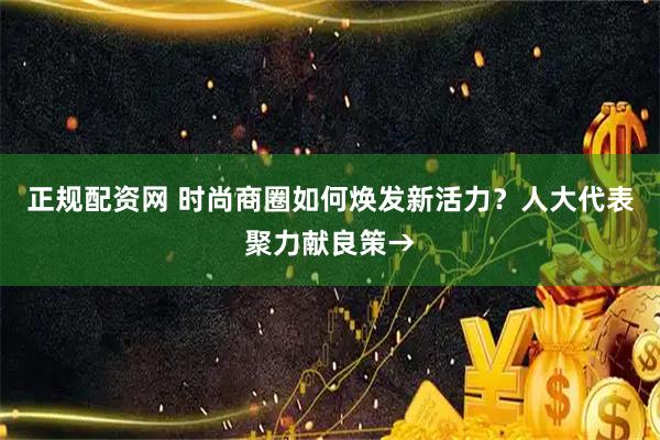 正规配资网 时尚商圈如何焕发新活力？人大代表聚力献良策→