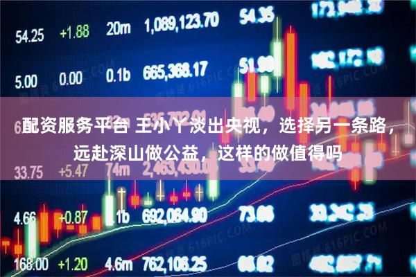 配资服务平台 王小丫淡出央视，选择另一条路，远赴深山做公益，这样的做值得吗